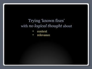 Trying ‘known fixes’ with  no logical thought  about context relevance 