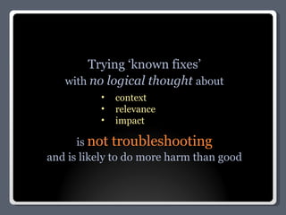 Trying ‘known fixes’ with  no logical thought  about is  not troubleshooting and is likely to do more harm than good context relevance impact 