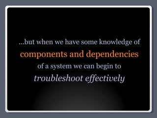 ...but when we have some knowledge of components and dependencies of a system we can begin to troubleshoot effectively 