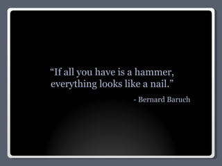 “ If all you have is a hammer, everything looks like a nail.” - Bernard Baruch 