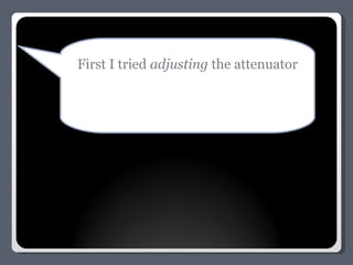 First I tried  adjusting  the attenuator 