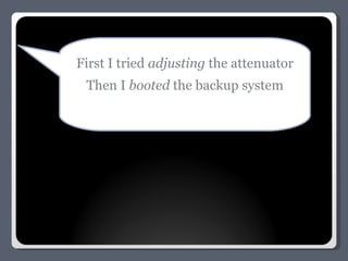 First I tried  adjusting  the attenuator Then I  booted  the backup system 