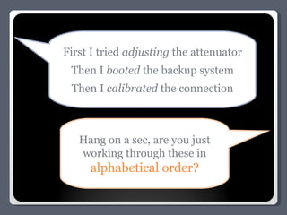 First I tried  adjusting  the attenuator Then I  booted  the backup system Then I  calibrated  the connection Hang on a sec, are you just working through these in alphabetical order? 