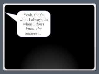 Yeah, that’s what I always do when I  don’t know the answer.. .  