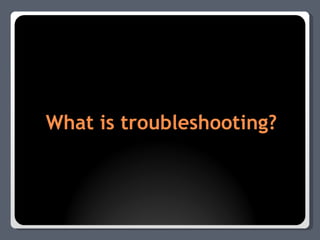 What is troubleshooting? 