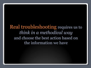 Real troubleshooting  requires us to think in a methodical way and choose the best action based on the information we have 