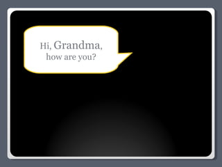 Hi,  Grandma , how are you? 
