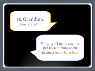 Hi,  Grandma , how are you? Very well  thank you, I’ve just been thinking about buying a  new toaster ! 