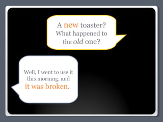 A  new   toaster? What happened to the  old  one? Well, I went to use it this morning, and it was broken .  