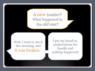 A  new   toaster? What happened to the  old  one? Well, I went to use it this morning, and it was broken .  I put my bread in, pushed down the handle and nothing happened ! 