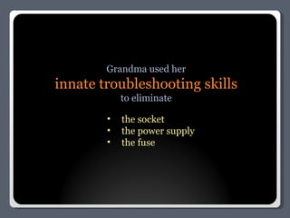 Grandma used her innate troubleshooting skills to eliminate the socket the power supply the fuse 