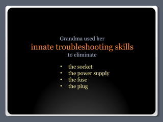 Grandma used her innate troubleshooting skills to eliminate the socket the power supply the fuse the plug 