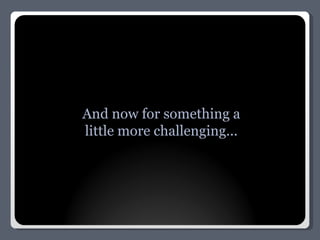 And now for something a little more challenging... 