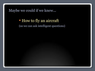 How to fly an aircraft (so we can ask intelligent questions) Maybe we could if we knew... 