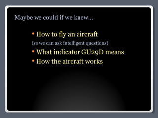 How to fly an aircraft (so we can ask intelligent questions) What indicator GU29D means How the aircraft works Maybe we could if we knew... 