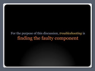 For the purpose of this discussion,  troubleshooting  is finding the faulty component 