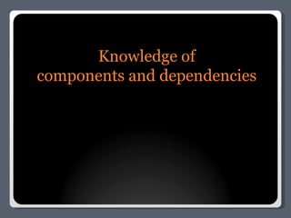 Knowledge of components and dependencies 