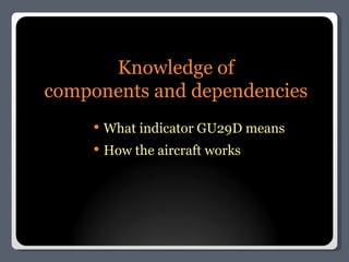 Knowledge of components and dependencies What indicator GU29D means How the aircraft works 