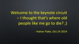 Welcome to the keynote circuit –I thought that‘s where old people like me go to die? ;) 
-Halvar Flake, Oct.14 2014  