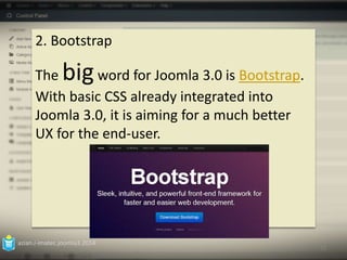 2. Bootstrap 
The big word for Joomla 3.0 is Bootstrap. 
With basic CSS already integrated into 
Joomla 3.0, it is aiming for a much better 
UX for the end-user. 
azian.i-imatec.joomla3.2014 
12 
 