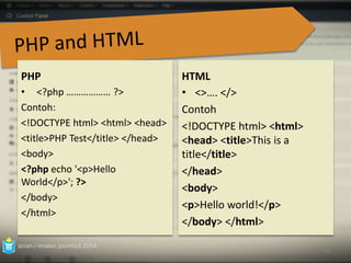 PHP 
• <?php ……………… ?> 
Contoh: 
<!DOCTYPE html> <html> <head> 
<title>PHP Test</title> </head> 
<body> 
<?php echo '<p>Hello 
World</p>'; ?> 
</body> 
</html> 
azian.i-imatec.joomla3.2014 
HTML 
• <>…. </> 
Contoh 
<!DOCTYPE html> <html> 
<head> <title>This is a 
title</title> 
</head> 
<body> 
<p>Hello world!</p> 
</body> </html> 
26 
 