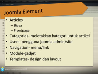 • Articles 
– Biasa 
– Frontpage 
• Categories- meletakkan kategori untuk artikel 
• Users- pengguna joomla admin/site 
• Navigation- menu/link 
• Module-gadjet 
• Templates- design dan layout 
azian.i-imatec.joomla3.2014 
44 
 
