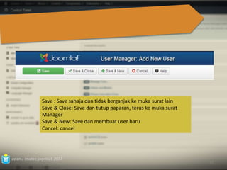 azian.i-imatec.joomla3.2014 
52 
Save : Save sahaja dan tidak berganjak ke muka surat lain 
Save & Close: Save dan tutup paparan, terus ke muka surat 
Manager 
Save & New: Save dan membuat user baru 
Cancel: cancel 
 