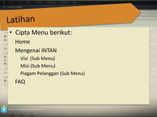 • Cipta Menu berikut: 
Home 
Mengenai INTAN 
Visi (Sub Menu) 
Misi (Sub Menu) 
Piagam Pelanggan (Sub Menu) 
FAQ 
azian.i-imatec.joomla3.2014 
72 
 