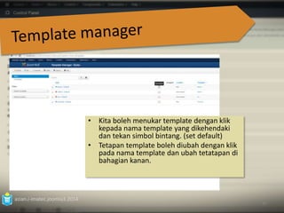 azian.i-imatec.joomla3.2014 
• Kita boleh menukar template dengan klik 
kepada nama template yang dikehendaki 
dan tekan simbol bintang. (set default) 
• Tetapan template boleh diubah dengan klik 
pada nama template dan ubah tetatapan di 
bahagian kanan. 
80 
 