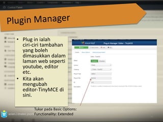 • Plug in ialah 
ciri‐ciri tambahan 
yang boleh 
dimasukkan dalam 
laman web seperti 
youtube, editor 
etc. 
• Kita akan 
mengubah 
editor‐TinyMCE di 
sini. 
azian.i-imatec.joomla3.2014 
81 
Tukar pada Basic Options: 
Functionality: Extended 
 