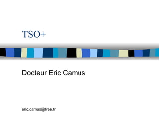 TSO+ Docteur Eric Camus [email_address] 