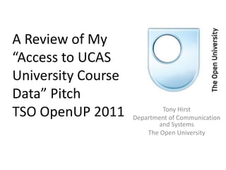 A Review of My “Access to UCAS University Course Data” PitchTSO OpenUP 2011 Tony Hirst Department of Communication and Systems The Open University 