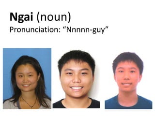Ngai (noun)
Pronunciation: Nnnnn-guy
 