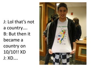 J: Lol thats not
a country.
B: But then it
became a
country on
10/10!! XD
J: XD.
 