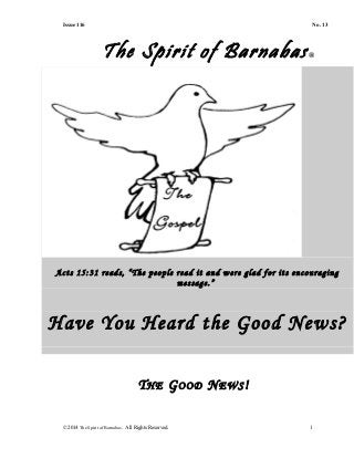 Issue 116 No. 13
The Spirit of Barnabas®
Acts 15:31 reads, “The people read it and were glad for its encouraging
message.”
Have You Heard the Good News?
THE GOOD NEWS!
© 2014 The Spirit of Barnabas. All Rights Reserved. 1
 