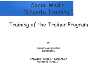 Social Media
“Chavita Training ”
Training of the Trainer Program
by 
 
Jumanne Mtambalike
@Gtech360
TANZICT PROJECT TANZANIA
Twitter:@TANZICT
 
