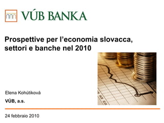 24 febbraio  2010 Elena  Kohútiková VÚB , a.s. Prospettive per l ’economia slovacca ,  settori e banche nel  2010 
