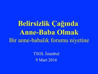 Belirsizlik Çağında
Anne-Baba Olmak
Bir anne-babalık forumu niyetine
TSOL İstanbul
9 Mart 2016
 