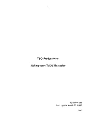1




     TSO Productivity:

Making your (TSO) life easier




                                  By Dan O'Dea
                     Last Update March 23, 2005

                                          ∆ΦΟ
 