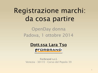 Registrazione marchi: da cosa partire 
OpenDay donna 
Padova, 1 ottobre 2014 
Dott.ssa Lara Tso 
Forbrand s.r.l. Venezia - 30172 - Corso del Popolo 39 
1  