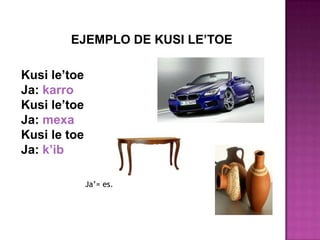 EJEMPLO DE KUSI LE’TOE
Kusi le’toe
Ja: karro
Kusi le’toe
Ja: mexa
Kusi le toe
Ja: k’ib
Ja’= es.
 