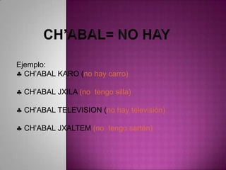Ejemplo:
CH‟ABAL KARO (no hay carro)
CH‟ABAL JXILA (no tengo silla)
CH‟ABAL TELEVISION (no hay televisión)
CH‟ABAL JXALTEM (no tengo sartén)
 