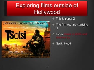 Exploring films outside of
Hollywood
This is paper 2
The film you are studying
is
Tsotsi made in 2005 and
directed by
Gavin Hood
1
 