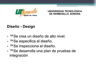 Diseño - Design

•   ™Se crea un diseño de alto nivel.
•   ™Se especifica el diseño.
•   ™Se inspecciona el diseño.
•   ™Se desarrolla una plan de pruebas de
    integración
 