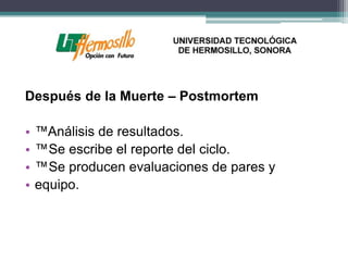 Después de la Muerte – Postmortem

•   ™Análisis de resultados.
•   ™Se escribe el reporte del ciclo.
•   ™Se producen evaluaciones de pares y
•   equipo.
 