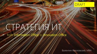 СТРАТЕГИЯ ИТ
from Information Office to Innovation Office
Валентин Фроловский, MBA
DRAFT
 