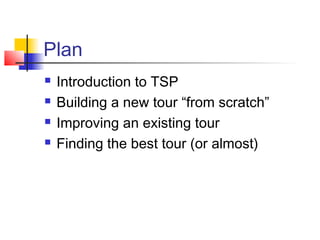 Plan
 Introduction to TSP
 Building a new tour “from scratch”
 Improving an existing tour
 Finding the best tour (or almost)
 