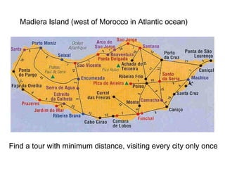 Find a tour with minimum distance, visiting every city only once
Madiera Island (west of Morocco in Atlantic ocean)
 