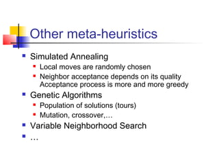 Other meta-heuristics
 Simulated Annealing
 Local moves are randomly chosen
 Neighbor acceptance depends on its quality
Acceptance process is more and more greedy
 Genetic Algorithms
 Population of solutions (tours)
 Mutation, crossover,…
 Variable Neighborhood Search
 …
 