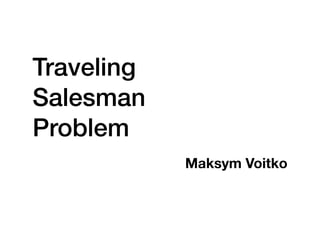 Traveling
Salesman
Problem
Maksym Voitko
 